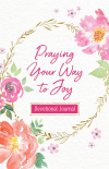 Praying Your Way to Joy Devotional Journal - 200 Inspiring Prayers for a Woman's Heart
